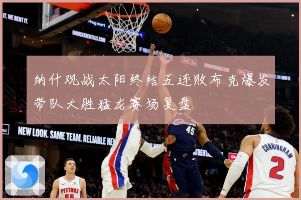纳什观战太阳终结五连败布克爆发带队大胜猛龙赛场复盘