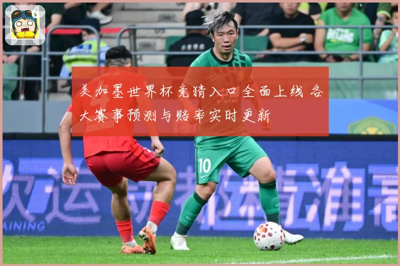 美加墨世界杯竞猜入口全面上线 各大赛事预测与赔率实时更新