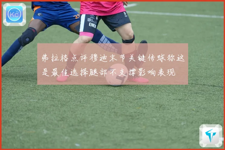 弗拉格点评穆迪末节关键传球称这是最佳选择腿部不支撑影响表现