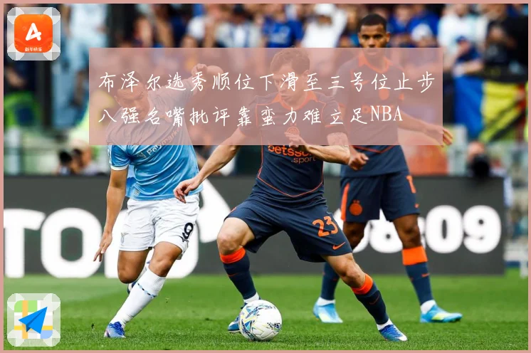 布泽尔选秀顺位下滑至三号位止步八强名嘴批评靠蛮力难立足NBA