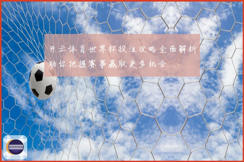 开云体育世界杯投注攻略全面解析助你把握赛事赢取更多机会