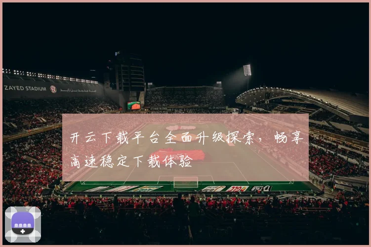 开云下载平台全面升级探索，畅享高速稳定下载体验