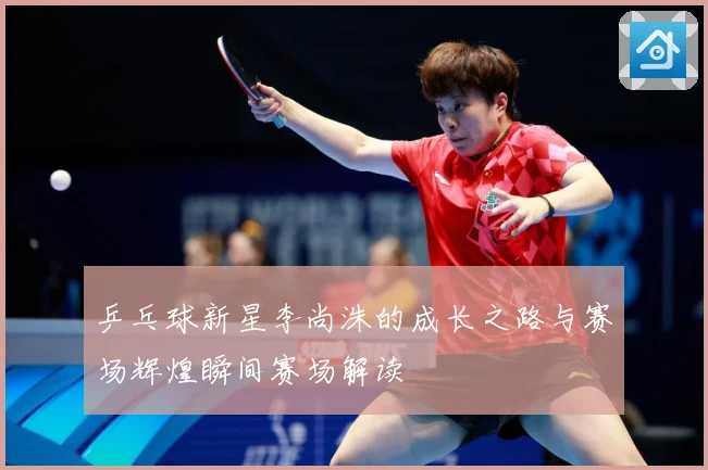 乒乓球新星李尚洙的成长之路与赛场辉煌瞬间赛场解读