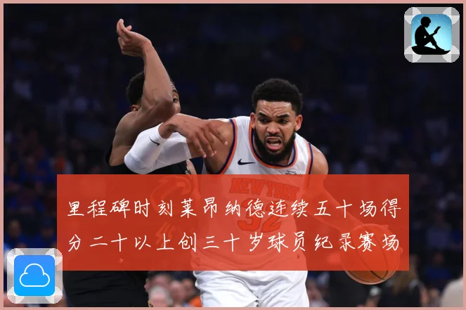 里程碑时刻莱昂纳德连续五十场得分二十以上创三十岁球员纪录赛场复盘