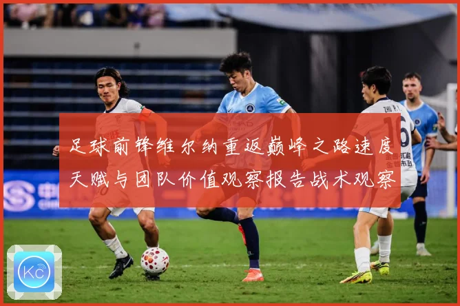 足球前锋维尔纳重返巅峰之路速度天赋与团队价值观察报告战术观察