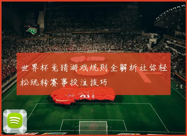 世界杯竞猜游戏规则全解析让你轻松玩转赛事投注技巧