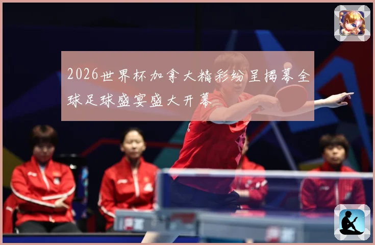 2026世界杯加拿大精彩纷呈揭幕全球足球盛宴盛大开幕