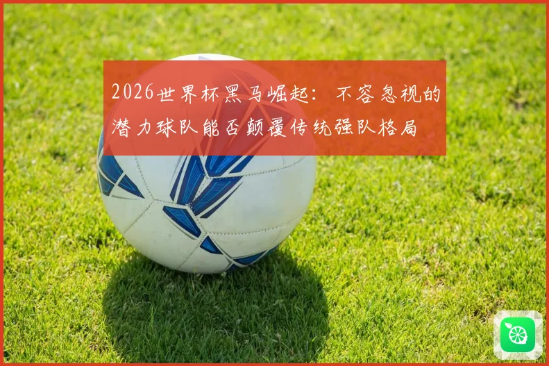 2026世界杯黑马崛起：不容忽视的潜力球队能否颠覆传统强队格局