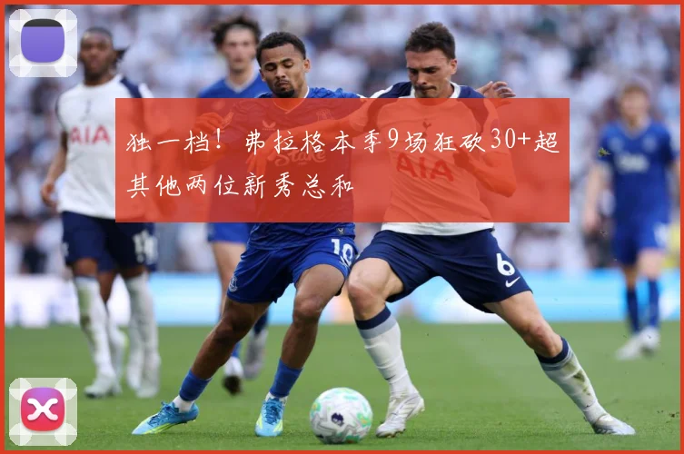 独一档！弗拉格本季9场狂砍30+超其他两位新秀总和
