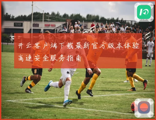 开云客户端下载最新官方版本体验高速安全服务指南