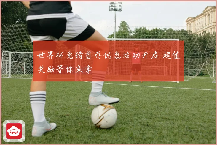 世界杯竞猜首存优惠活动开启 超值奖励等你来拿