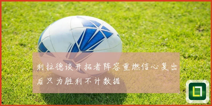 利拉德谈开拓者阵容重燃信心复出后只为胜利不计数据