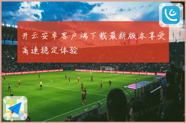 开云安卓客户端下载最新版本享受高速稳定体验
