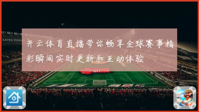 开云体育直播带你畅享全球赛事精彩瞬间实时更新和互动体验