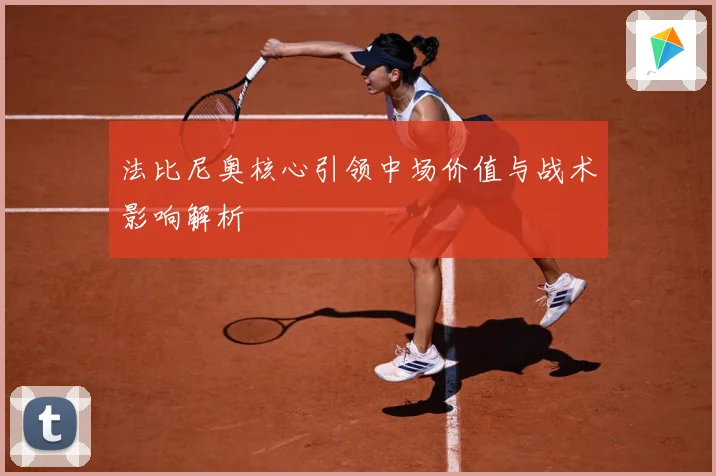 法比尼奥核心引领中场价值与战术影响解析