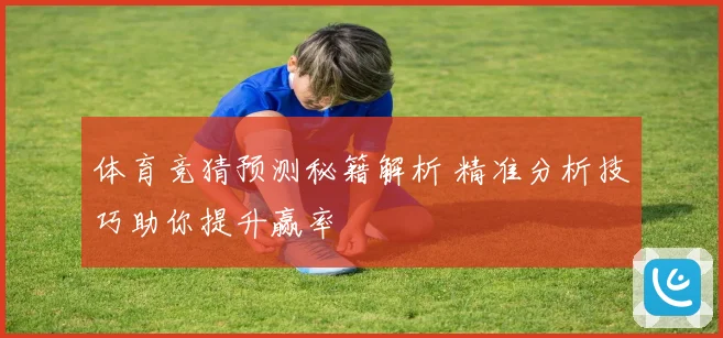 体育竞猜预测秘籍解析 精准分析技巧助你提升赢率