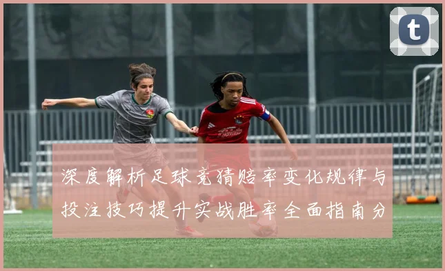 深度解析足球竞猜赔率变化规律与投注技巧提升实战胜率全面指南分享