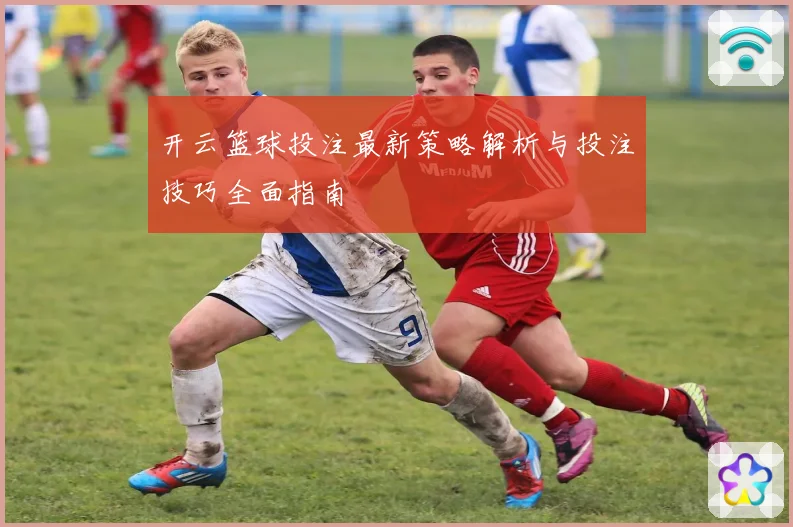 开云篮球投注最新策略解析与投注技巧全面指南