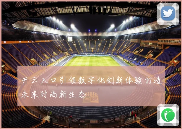 开云入口引领数字化创新体验打造未来时尚新生态