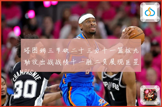 塔图姆三节砍二十三分十一篮板九助攻出战战绩十一胜二负展现巨星赛场复盘