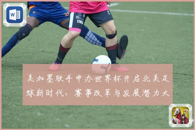 美加墨联手申办世界杯开启北美足球新时代，赛事改革与发展潜力大揭秘