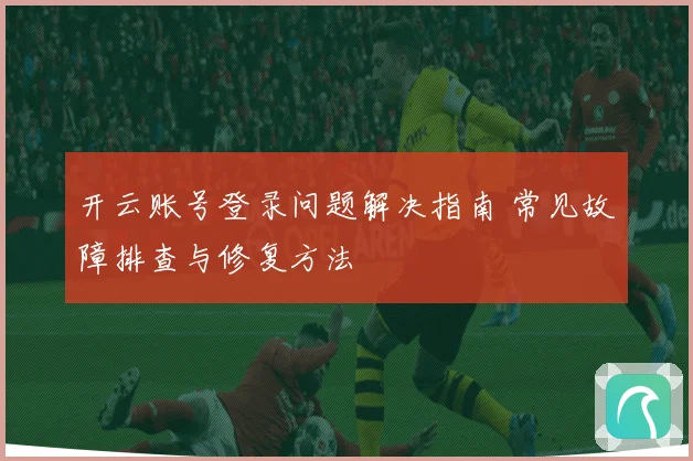 开云账号登录问题解决指南 常见故障排查与修复方法