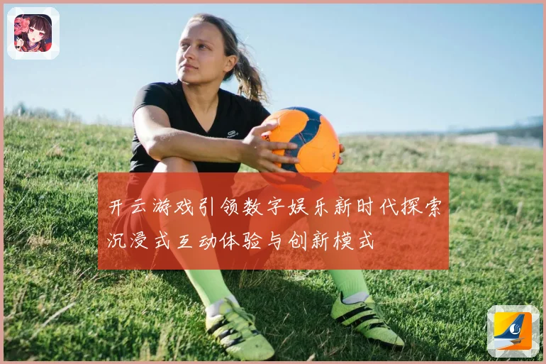 开云游戏引领数字娱乐新时代探索沉浸式互动体验与创新模式