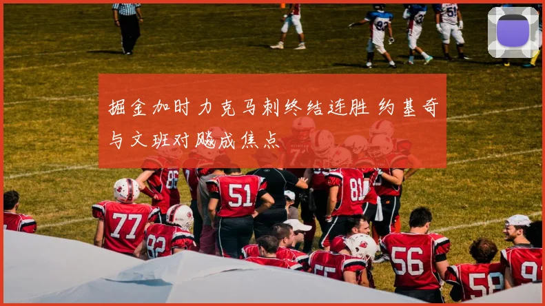 掘金加时力克马刺终结连胜 约基奇与文班对飚成焦点