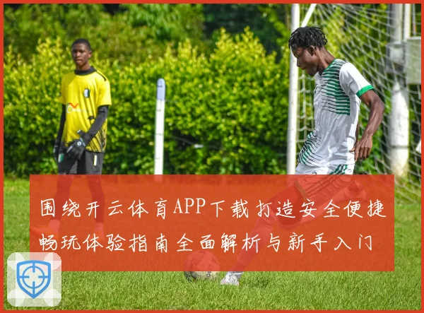 围绕开云体育APP下载打造安全便捷畅玩体验指南全面解析与新手入门攻略