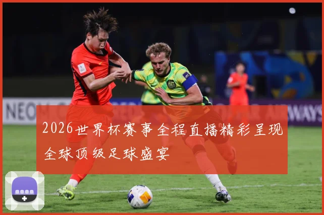 2026世界杯赛事全程直播精彩呈现全球顶级足球盛宴
