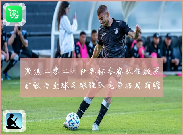 聚焦二零二六世界杯参赛队伍版图扩张与全球足球强队竞争格局前瞻