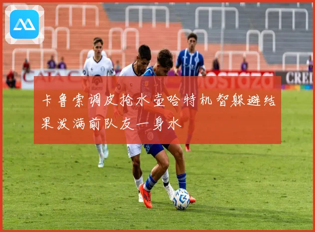 卡鲁索调皮抢水壶哈特机智躲避结果泼满前队友一身水