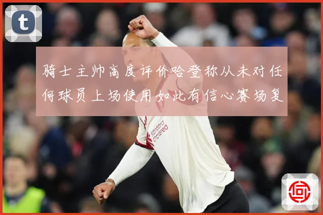 骑士主帅高度评价哈登称从未对任何球员上场使用如此有信心赛场复盘