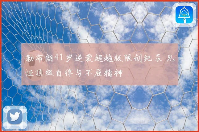 勒布朗41岁逆袭超越极限创纪录 见证顶级自律与不屈精神