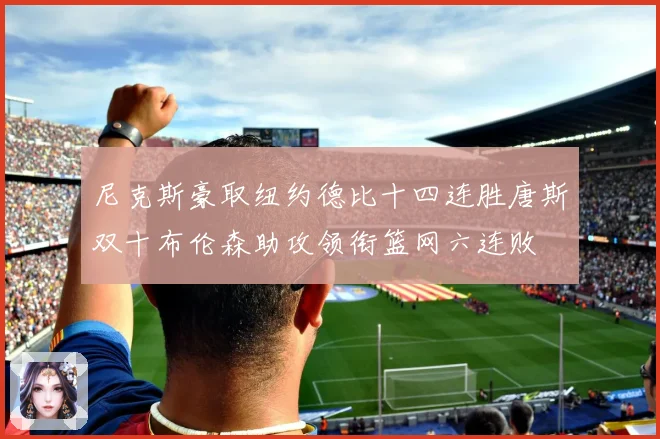 尼克斯豪取纽约德比十四连胜唐斯双十布伦森助攻领衔篮网六连败