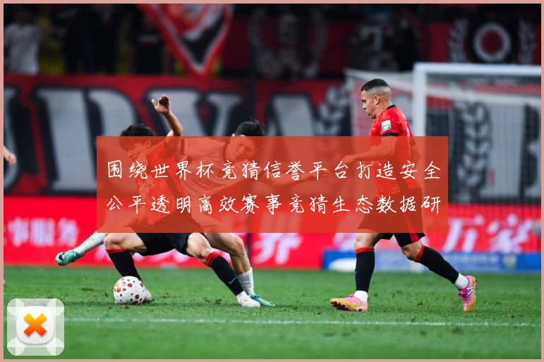 围绕世界杯竞猜信誉平台打造安全公平透明高效赛事竞猜生态数据研判