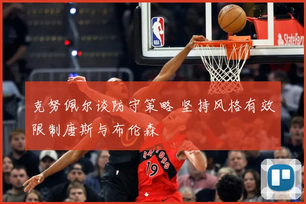 克努佩尔谈防守策略 坚持风格有效限制唐斯与布伦森