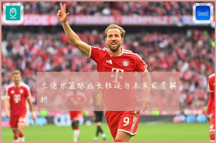 兰德尔篮球成长轨迹与未来前景解析