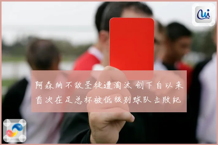 阿森纳不敌圣徒遭淘汰 创下自以来首次在足总杯被低级别球队击败纪录