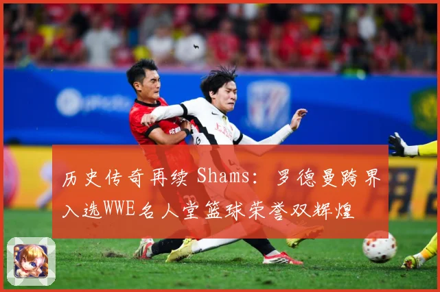 历史传奇再续 Shams：罗德曼跨界入选WWE名人堂篮球荣誉双辉煌