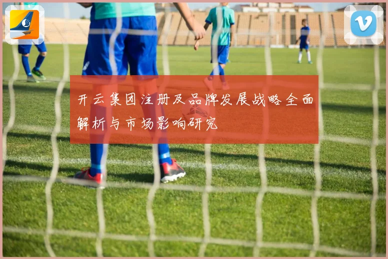 开云集团注册及品牌发展战略全面解析与市场影响研究