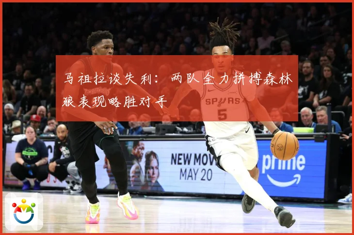 马祖拉谈失利：两队全力拼搏森林狼表现略胜对手