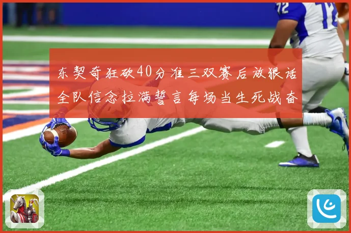 东契奇狂砍40分准三双赛后放狠话全队信念拉满誓言每场当生死战奋勇到底