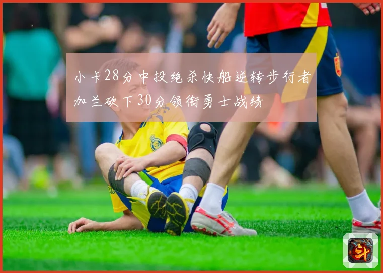 小卡28分中投绝杀快船逆转步行者加兰砍下30分领衔勇士战绩