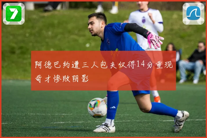 阿德巴约遭三人包夹仅得14分重现奇才惨败阴影
