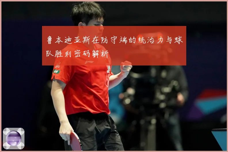 鲁本迪亚斯在防守端的统治力与球队胜利密码解析