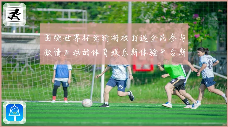 围绕世界杯竞猜游戏打造全民参与激情互动的体育娱乐新体验平台新