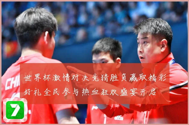 世界杯激情对决竞猜胜负赢取精彩好礼全民参与热血狂欢盛宴开启