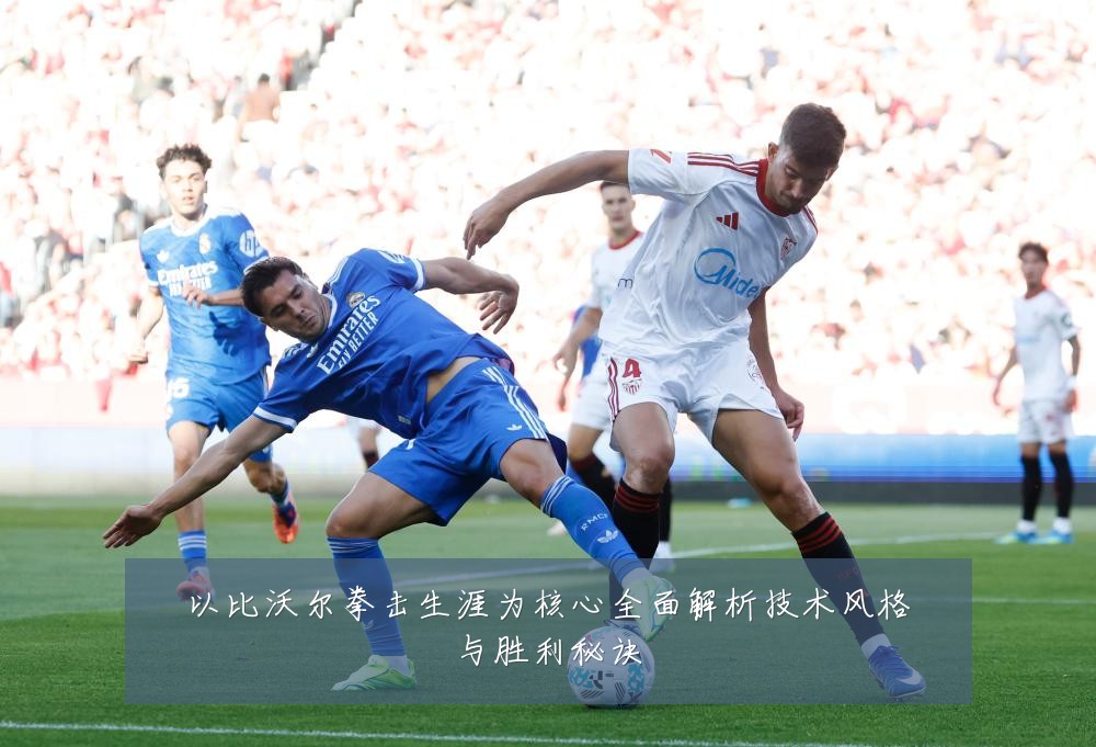 以比沃尔拳击生涯为核心全面解析技术风格与胜利秘诀