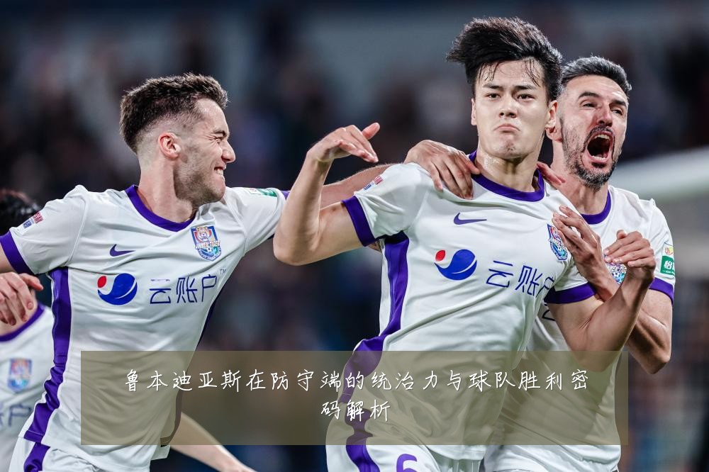 鲁本迪亚斯在防守端的统治力与球队胜利密码解析